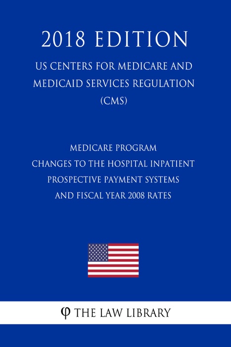 Medicare Program - Changes to the Hospital Inpatient Prospective Payment Systems and Fiscal Year 2008 Rates (US Centers for Medicare and Medicaid Services Regulation) (CMS) (2018 Edition)