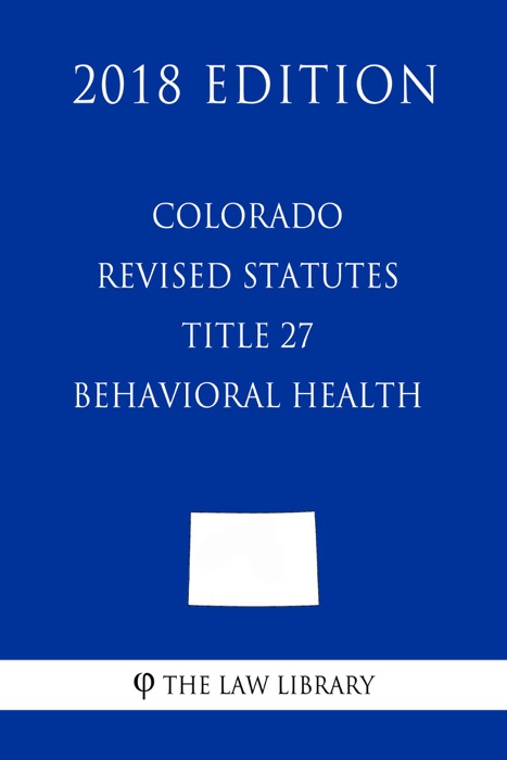 Colorado Revised Statutes - Title 27 - Behavioral Health (2018 Edition)