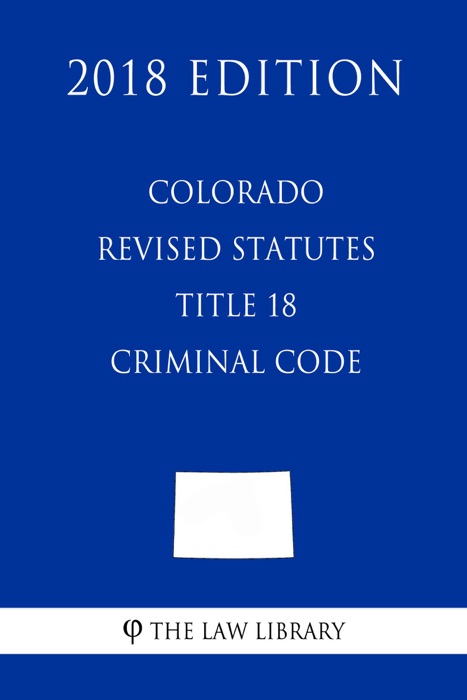 Colorado Revised Statutes - Title 18 - Criminal Code (2018 Edition)