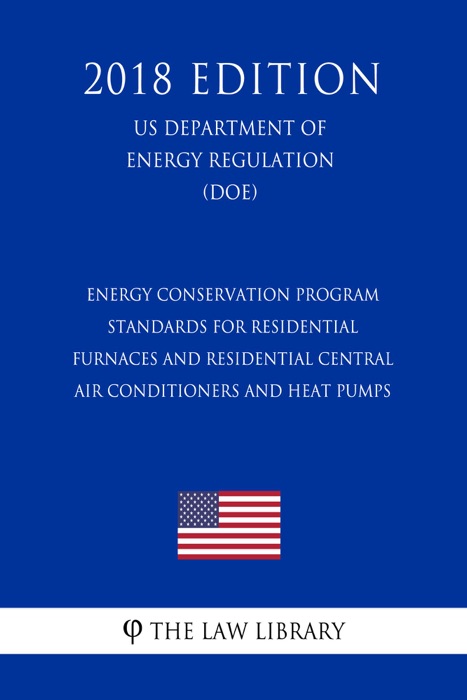 Energy Conservation Program - Standards for Residential Furnaces and Residential Central Air Conditioners and Heat Pumps (US Department of Energy Regulation) (DOE) (2018 Edition)