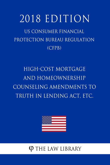 High-Cost Mortgage and Homeownership Counseling Amendments to Truth in Lending Act, etc. (US Consumer Financial Protection Bureau Regulation) (CFPB) (2018 Edition)