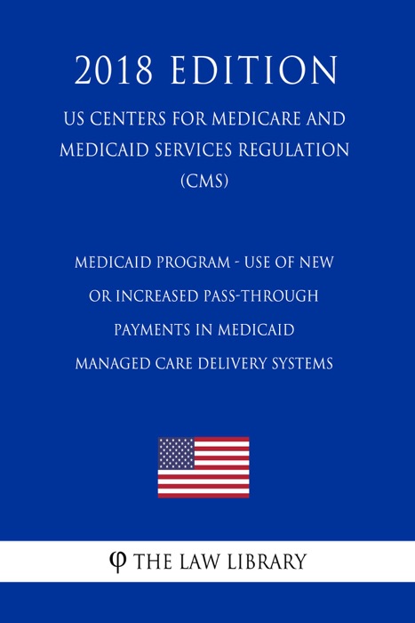 Medicaid Program - Use of New or Increased Pass-Through Payments in Medicaid Managed Care Delivery Systems (US Centers for Medicare and Medicaid Services Regulation) (CMS) (2018 Edition)
