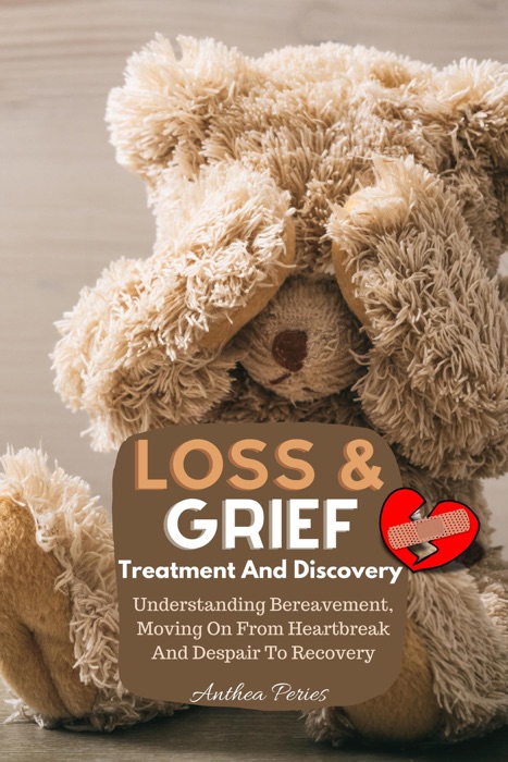 Loss And Grief: Treatment And Discovery Understanding Bereavement, Moving On From Heartbreak And Despair To Recovery