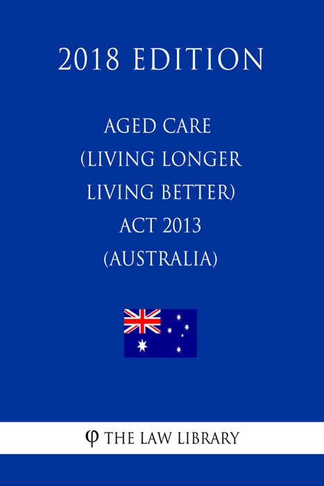 Aged Care (Living Longer Living Better) Act 2013 (Australia) (2018 Edition)