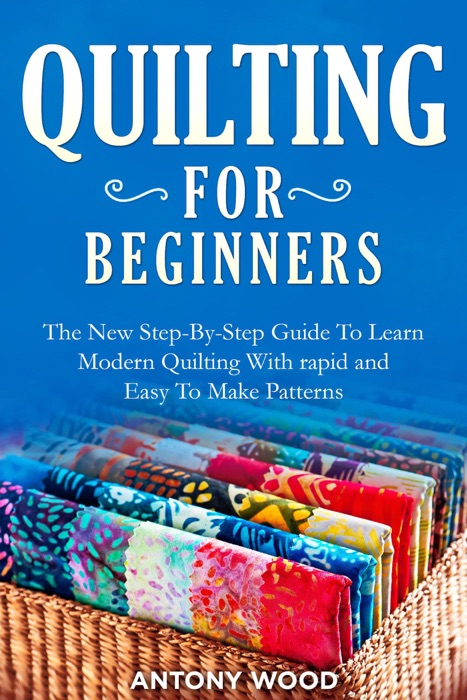 Quilting for Beginners: The New Step-By-Step Guide To Learn Modern Quilting With rapid and Easy To Make Patterns
