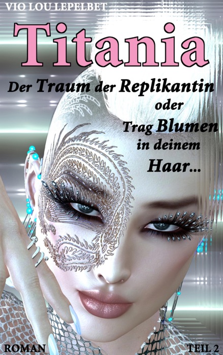 Titania - Der Traum der Replikantin oder Trag Blumen in deinem Haar ... - Teil 2