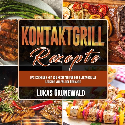 Kontaktgrill Rezepte: Das Kochbuch mit 150 Rezepten für den Elektrogrill! Leckere vielfältige Gerichte
