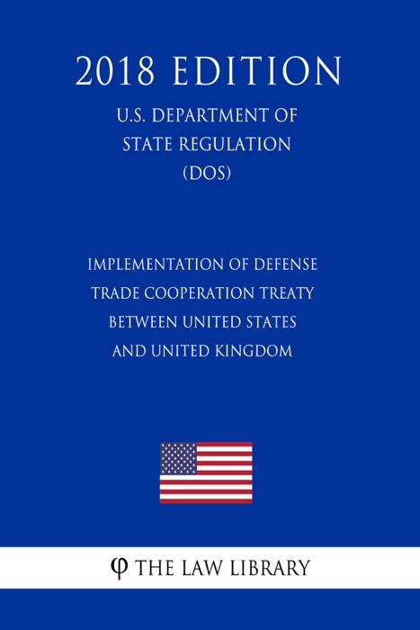 Implementation of Defense Trade Cooperation Treaty between United States and United Kingdom (U.S. Department of State Regulation) (DOS) (2018 Edition)