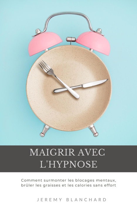 Maigrir avec l'hypnose: Comment surmonter les blocages mentaux, brûler les graisses et les calories sans effort