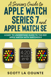 A Senior’s Guide to Apple Watch Series 7 and Apple Watch SE: An Easy to Understand Guide to the 2021 Apple Watch with watchOS 8