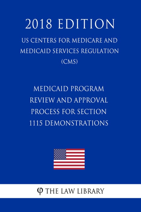 Medicaid Program - Review and Approval Process for Section 1115 Demonstrations (US Centers for Medicare and Medicaid Services Regulation) (CMS) (2018 Edition)