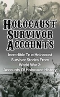 Holocaust Survivor Accounts: Incredible True Holocaust Survivor Stories From World War 2: Accounts Of Holocaust History
