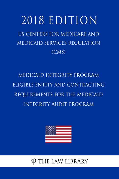 Medicaid Integrity Program - Eligible Entity and Contracting Requirements for the Medicaid Integrity Audit Program (US Centers for Medicare and Medicaid Services Regulation) (CMS) (2018 Edition)