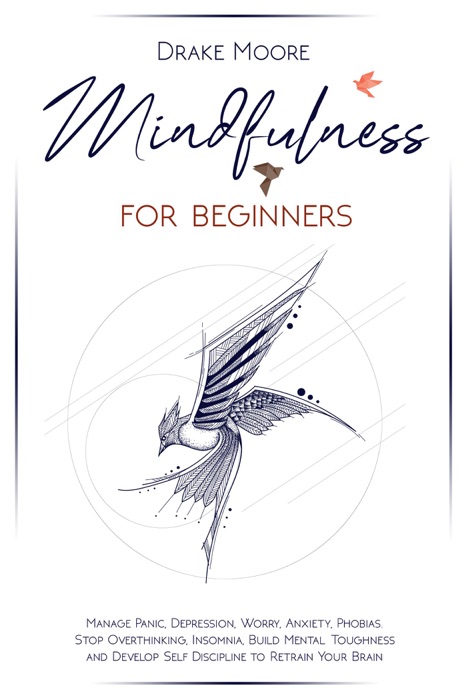 Mindfulness for Beginners: Manage Panic, Depression, Worry, Anxiety, Phobias. Stop Overthinking, Insomnia, Build Mental Toughness and Develop Self Discipline to Retrain Your Brain