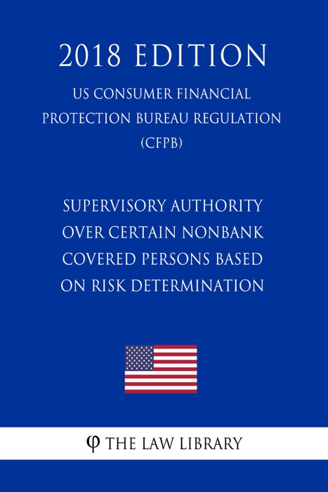 Supervisory Authority over Certain Nonbank Covered Persons Based on Risk Determination (US Consumer Financial Protection Bureau Regulation) (CFPB) (2018 Edition)