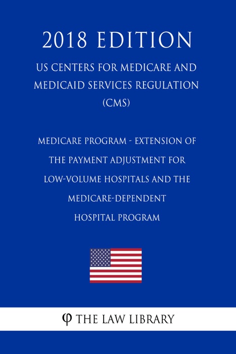 Medicare Program - Extension of the Payment Adjustment for Low-Volume Hospitals and the Medicare-dependent Hospital Program (US Centers for Medicare and Medicaid Services Regulation) (CMS) (2018 Edition)