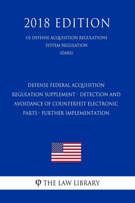 Defense Federal Acquisition Regulation Supplement - Detection and Avoidance of Counterfeit Electronic Parts - Further Implementation (US Defense Acquisition Regulations System Regulation) (DARS) (2018 Edition)