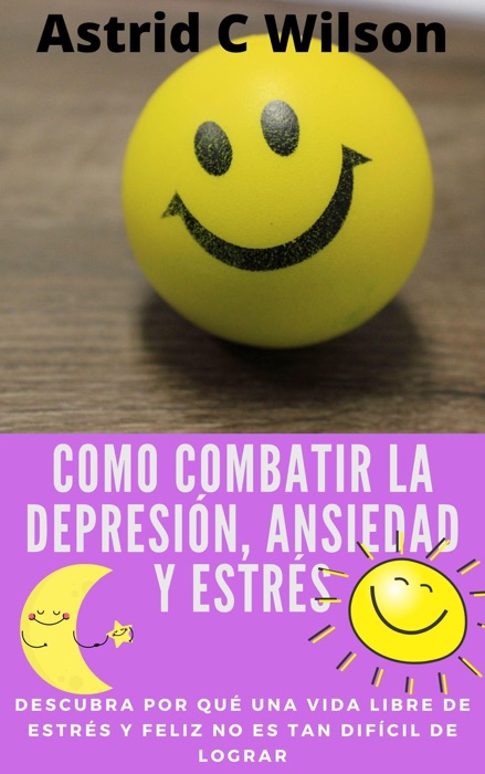 Como Combatir La Depresión, Ansiedad Y Estrés: Descubra por qué una vida libre de estrés y feliz no es tan difícil de lograr