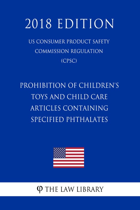 Prohibition of Children's Toys and Child Care Articles Containing Specified Phthalates (US Consumer Product Safety Commission Regulation) (CPSC) (2018 Edition)