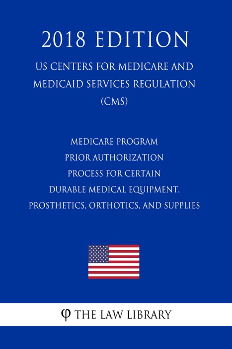 Medicare Program - Prior Authorization Process for Certain Durable Medical Equipment, Prosthetics, Orthotics, and Supplies (US Centers for Medicare and Medicaid Services Regulation) (CMS) (2018 Edition)