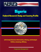 Nigeria: Federal Research Study and Country Profile with Comprehensive Information, History, and Analysis - Politics, Economy, Military - Progressive Management