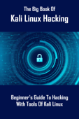 The Big Book Of Kali Linux Hacking: Beginner's Guide To Hacking With Tools Of Kali Linux - Susannah Letsche