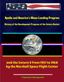 Apollo and America's Moon Landing Program: History of the Development Program of the Saturn Rocket and the Saturn V from 1957 to 1968 by the Marshall Space Flight Center - Progressive Management
