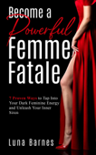 Become A Powerful Femme Fatale: 7 Proven Ways to Tap Into Your Dark Feminine Energy and Unleash Your Inner Siren - Luna Barnes