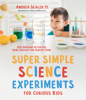 Super Simple Science Experiments for Curious Kids - Andrea Scalzo Yi