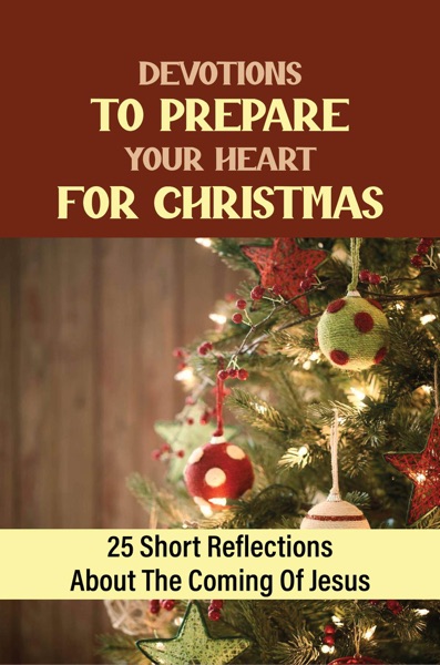 Devotions To Prepare Your Heart For Christmas: 25 Short Reflections About The Coming Of Jesus