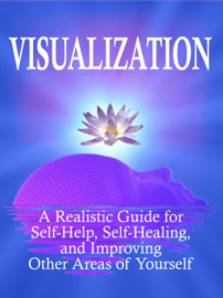 Visualization: A Realistic Guide for Self-Help, Self-Healing, and Improving Other Areas of Self