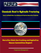 Chemicals Used in Hydraulic Fracturing: Cancer and Health Risks from Underground Injection Natural Gas Production, Marcellus Shale Gas Fracking and Hydrofrac - House Committee Report - Progressive Management