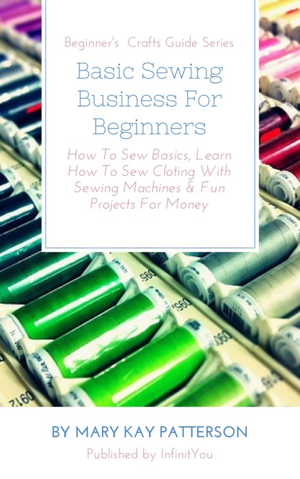 Basic Sewing Business for Beginners: How to Sew Basics, Learn How to Sew Cloting with Sewing Machines & Fun Projects for Money  Beginner's  Crafts Guide Series