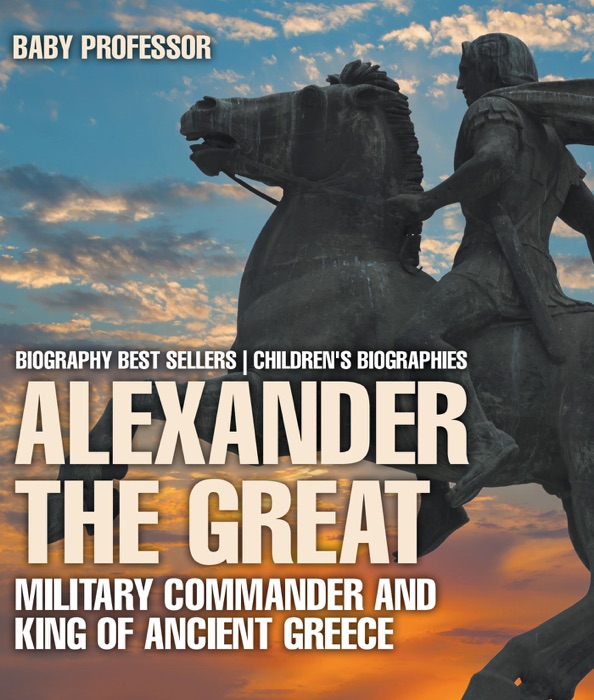 Alexander the Great : Military Commander and King of Ancient Greece - Biography Best Sellers Children's Biographies