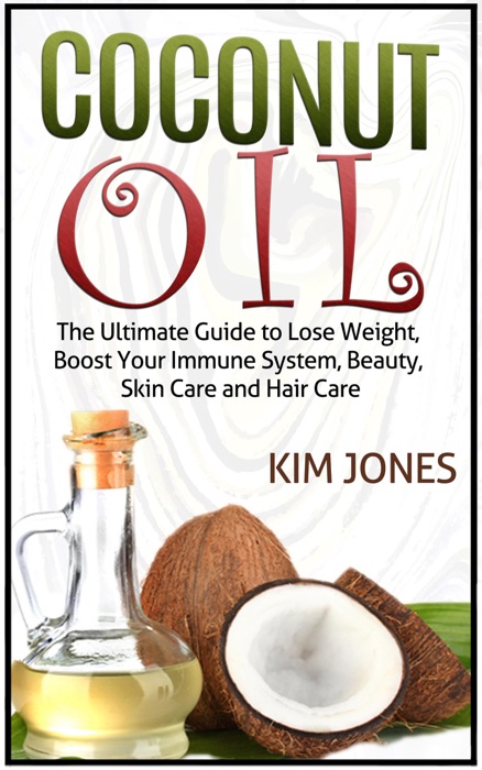 Coconut Oil: The Ultimate Guide to Lose Weight, Boost Your Immune System, Beauty, Skin Care and Hair Care