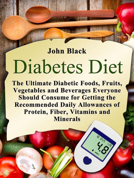 Diabetes Diet: The Ultimate Diabetic Foods, Fruits, Vegetables and Beverages Everyone Should Consume for Getting the Recommended Daily Allowances of Protein, Fiber, Vitamins and Minerals