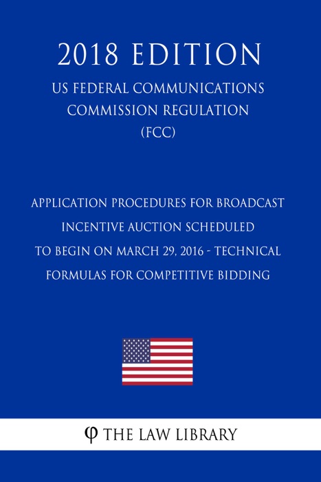 Application Procedures for Broadcast Incentive Auction Scheduled to Begin on March 29, 2016 - Technical Formulas for Competitive Bidding (US Federal Communications Commission Regulation) (FCC) (2018 Edition)