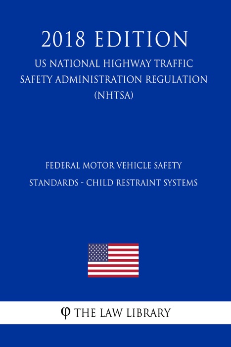 Federal Motor Vehicle Safety Standards - Child Restraint Systems (US National Highway Traffic Safety Administration Regulation) (NHTSA) (2018 Edition)