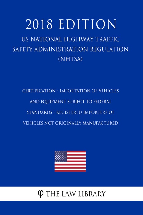 Certification - Importation of Vehicles and Equipment Subject to Federal Standards - Registered Importers of Vehicles Not Originally Manufactured (US National Highway Traffic Safety Administration Regulation) (NHTSA) (2018 Edition)