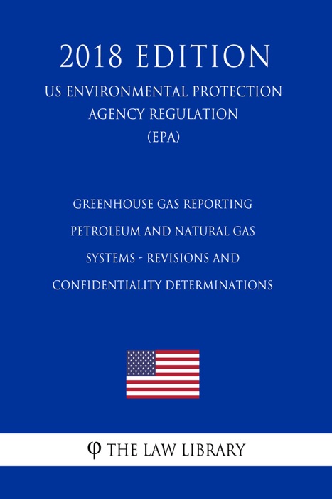 Greenhouse Gas Reporting - Petroleum and Natural Gas Systems - Revisions and Confidentiality Determinations (US Environmental Protection Agency Regulation) (EPA) (2018 Edition)