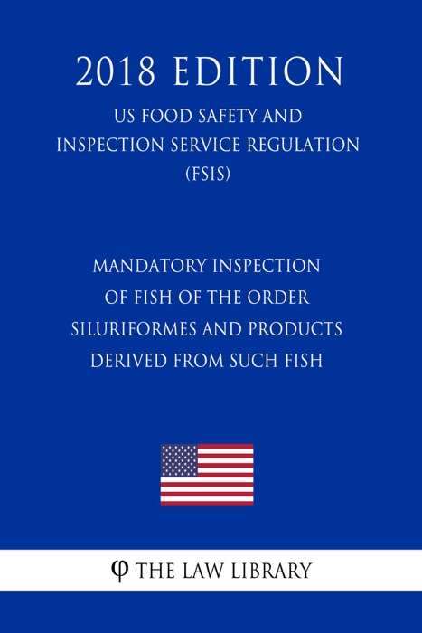 Mandatory Inspection of Fish of the Order Siluriformes and Products Derived From Such Fish (US Food Safety and Inspection Service Regulation) (FSIS) (2018 Edition)