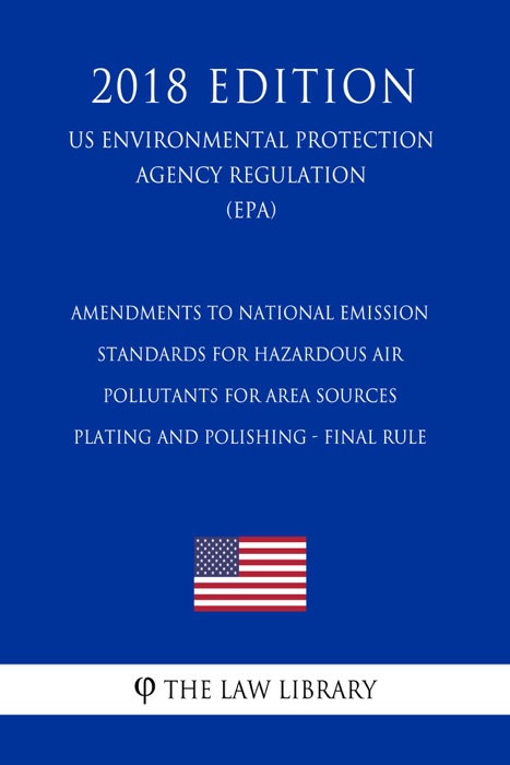 Amendments to National Emission Standards for Hazardous Air Pollutants for Area Sources - Plating and Polishing - Final Rule (US Environmental Protection Agency Regulation) (EPA) (2018 Edition)