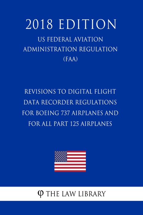 Revisions to Digital Flight Data Recorder Regulations for Boeing 737 Airplanes and for All Part 125 Airplanes (US Federal Aviation Administration Regulation) (FAA) (2018 Edition)