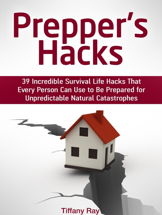 Prepper's Hacks: 39 Incredible Survival Life Hacks That Every Person Can Use to Be Prepared for Unpredictable Natural Catastrophes