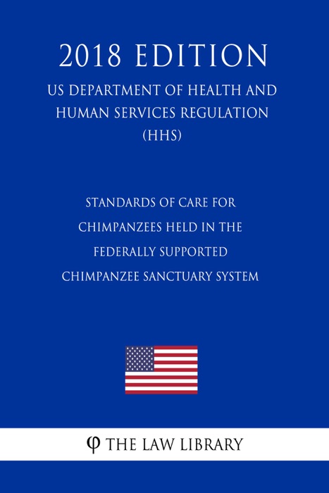 Standards of Care for Chimpanzees Held in the Federally Supported Chimpanzee Sanctuary System (US Department of Health and Human Services Regulation) (HHS) (2018 Edition)