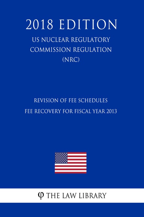 Revision of Fee Schedules - Fee Recovery for Fiscal Year 2013 (US Nuclear Regulatory Commission Regulation) (NRC) (2018 Edition)