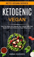 Ketogenic Vegan: Heal Your Body And Upgrade Your Lifestyle With Planet Based Low Carb Recipes For Rapid Weight Loss