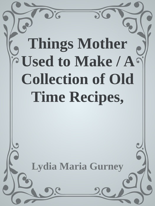 Things Mother Used to Make / A Collection of Old Time Recipes, Some Nearly One Hundred Years Old and Never Published Before