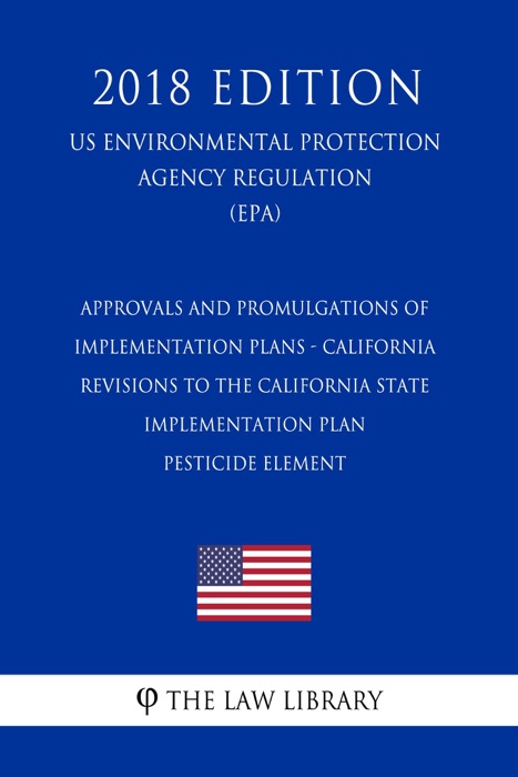 Approvals and Promulgations of Implementation Plans - California - Revisions to the California State Implementation Plan Pesticide Element (US Environmental Protection Agency Regulation) (EPA) (2018 Edition)