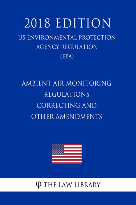 Ambient Air Monitoring Regulations - Correcting and Other Amendments (US Environmental Protection Agency Regulation) (EPA) (2018 Edition)